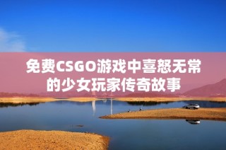 免费CSGO游戏中喜怒无常的少女玩家传奇故事