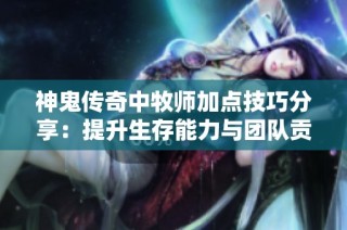 神鬼传奇中牧师加点技巧分享：提升生存能力与团队贡献的最佳策略解析