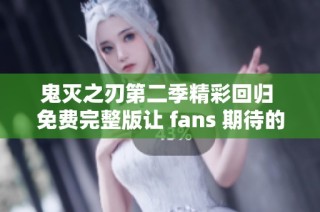 鬼灭之刃第二季精彩回归 免费完整版让 fans 期待的社会新闻报道