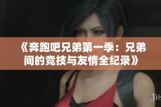 《奔跑吧兄弟第一季：兄弟间的竞技与友情全纪录》