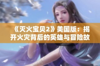 《灭火宝贝2》美国版：揭开火灾背后的英雄与冒险故事