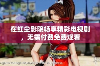 在红尘影院畅享精彩电视剧，无需付费免费观看