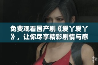 免费观看国产剧《爱丫爱丫》，让你尽享精彩剧情与感人故事
