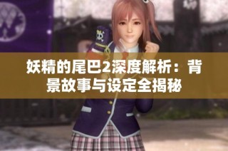 妖精的尾巴2深度解析：背景故事与设定全揭秘