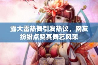 露大雷热舞引发热议，网友纷纷点赞其舞艺风采