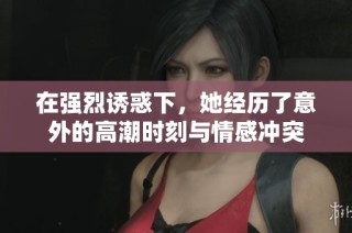 在强烈诱惑下，她经历了意外的高潮时刻与情感冲突