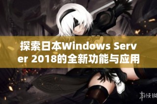 探索日本Windows Server 2018的全新功能与应用场景