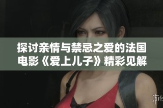 探讨亲情与禁忌之爱的法国电影《爱上儿子》精彩见解