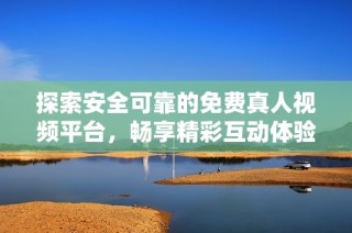 探索安全可靠的免费真人视频平台，畅享精彩互动体验