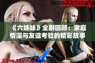 《六姊妹》全剧回顾：家庭情深与友谊考验的精彩故事分享