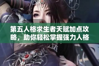 第五人格求生者天赋加点攻略，助你轻松掌握强力人格搭配，快速提升天梯战绩技巧分享