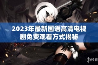2023年最新国语高清电视剧免费观看方式揭秘