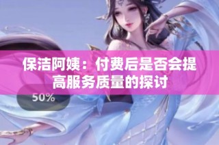 保洁阿姨：付费后是否会提高服务质量的探讨