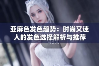 亚麻色发色趋势：时尚又迷人的发色选择解析与推荐
