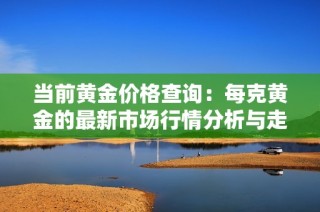 当前黄金价格查询：每克黄金的最新市场行情分析与走势解读