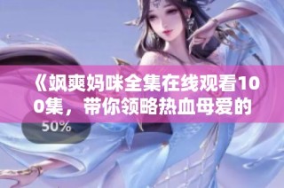 《飒爽妈咪全集在线观看100集，带你领略热血母爱的力量》