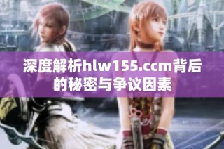 深度解析hlw155.ccm背后的秘密与争议因素