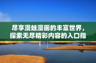尽享漫蛙漫画的丰富世界，探索无尽精彩内容的入口指南