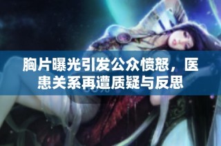 胸片曝光引发公众愤怒，医患关系再遭质疑与反思