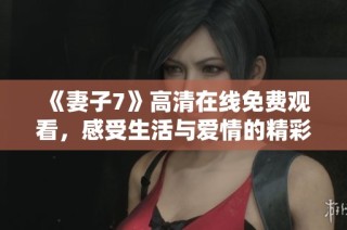 《妻子7》高清在线免费观看，感受生活与爱情的精彩交织