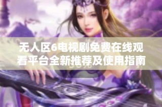 无人区6电视剧免费在线观看平台全新推荐及使用指南