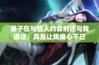 妻子在与情人约会时还与我通话，真是让我痛心不已