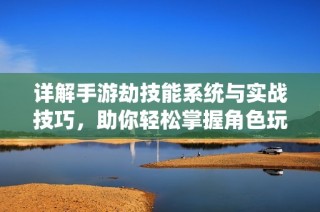 详解手游劫技能系统与实战技巧，助你轻松掌握角色玩法与战斗策略
