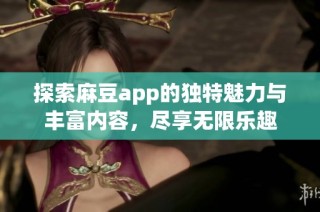探索麻豆app的独特魅力与丰富内容，尽享无限乐趣