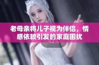 老母亲将儿子视为伴侣，情感依赖引发的家庭困扰