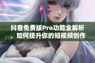 抖音免费版Pro功能全解析，如何提升你的短视频创作体验