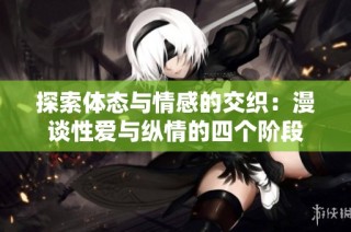 探索体态与情感的交织：漫谈性爱与纵情的四个阶段