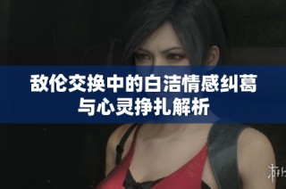 敌伦交换中的白洁情感纠葛与心灵挣扎解析