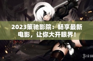2023策驰影院：畅享最新电影，让你大开眼界！