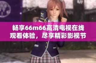 畅享66m66高清电视在线观看体验，尽享精彩影视节目