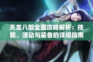 天龙八部全面攻略解析：技能、活动与装备的详细指南与技巧分享