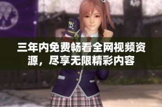 三年内免费畅看全网视频资源，尽享无限精彩内容