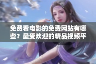 免费看电影的免费网站有哪些？最受欢迎的精品视频平台推荐