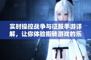 实时操控战争与征服手游详解，让你体验搬砖游戏的乐趣与挑战