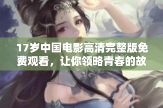 17岁中国电影高清完整版免费观看，让你领略青春的故事与情感生动呈现