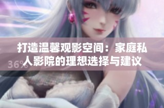 打造温馨观影空间：家庭私人影院的理想选择与建议
