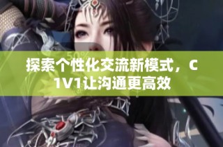 探索个性化交流新模式，C1V1让沟通更高效