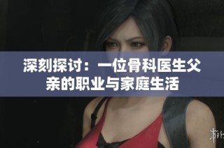 深刻探讨：一位骨科医生父亲的职业与家庭生活
