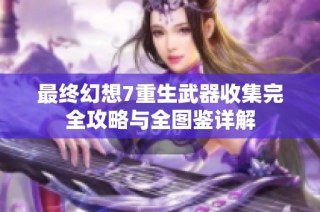最终幻想7重生武器收集完全攻略与全图鉴详解