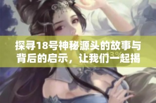 探寻18号神秘源头的故事与背后的启示，让我们一起揭开它的面纱