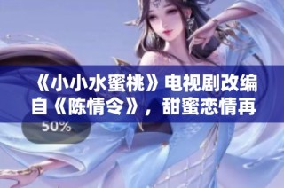 《小小水蜜桃》电视剧改编自《陈情令》，甜蜜恋情再现江湖