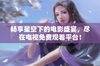 畅享星空下的电影盛宴，尽在电视免费观看平台！