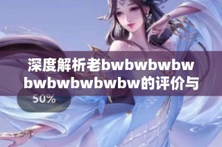 深度解析老bwbwbwbwbwbwbwbwbw的评价与影响力探讨