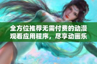 全方位推荐无需付费的动漫观看应用程序，尽享动画乐趣
