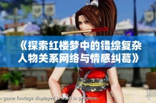 《探索红楼梦中的错综复杂人物关系网络与情感纠葛》