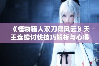 《怪物猎人双刀舞风云》天王连续讨伐技巧解析与心得分享，助你轻松制胜